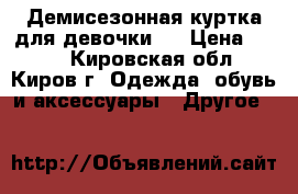 Демисезонная куртка для девочки.  › Цена ­ 600 - Кировская обл., Киров г. Одежда, обувь и аксессуары » Другое   